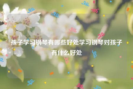 孩子学习钢琴有哪些好处学习钢琴对孩子有什么好处