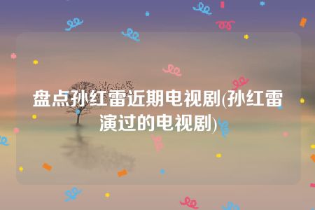 盘点孙红雷近期电视剧(孙红雷演过的电视剧)