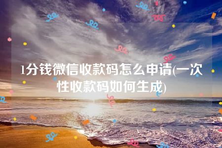 1分钱微信收款码怎么申请(一次性收款码如何生成)