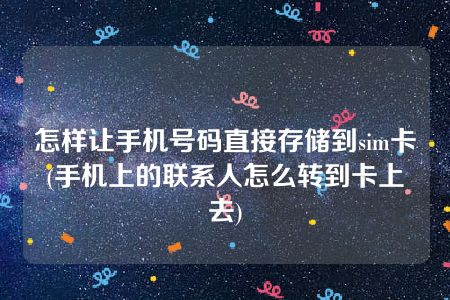 怎样让手机号码直接存储到sim卡(手机上的联系人怎么转到卡上去)