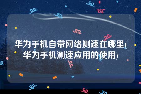 华为手机自带网络测速在哪里(华为手机测速应用的使用)