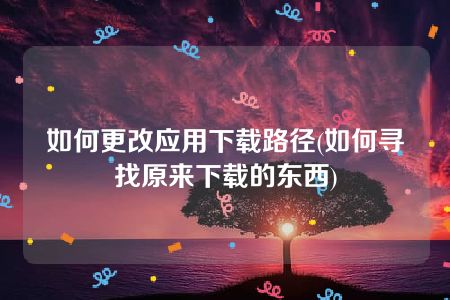 如何更改应用下载路径(如何寻找原来下载的东西)