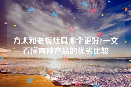 方太和老板灶具哪个更好?一文看懂两种产品的优劣比较