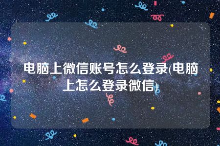 电脑上微信账号怎么登录(电脑上怎么登录微信)