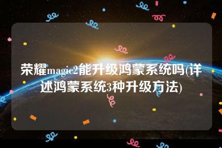 荣耀magic2能升级鸿蒙系统吗(详述鸿蒙系统3种升级方法)