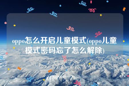 oppo怎么开启儿童模式(oppo儿童模式密码忘了怎么解除)