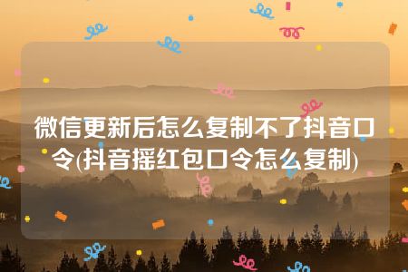 微信更新后怎么复制不了抖音口令(抖音摇红包口令怎么复制)