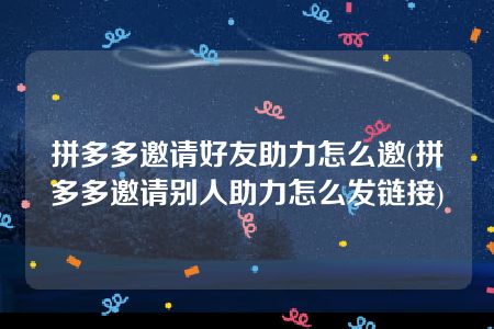 拼多多邀请好友助力怎么邀(拼多多邀请别人助力怎么发链接)