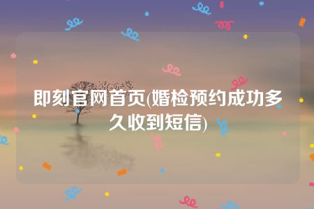 即刻官网首页(婚检预约成功多久收到短信)