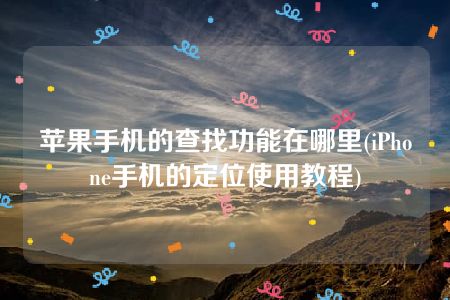 苹果手机的查找功能在哪里(iPhone手机的定位使用教程)