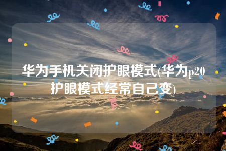 华为手机关闭护眼模式(华为p20护眼模式经常自己变)