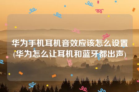 华为手机耳机音效应该怎么设置(华为怎么让耳机和蓝牙都出声)