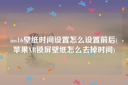 ios16壁纸时间设置怎么设置前后(苹果XR锁屏壁纸怎么去掉时间)