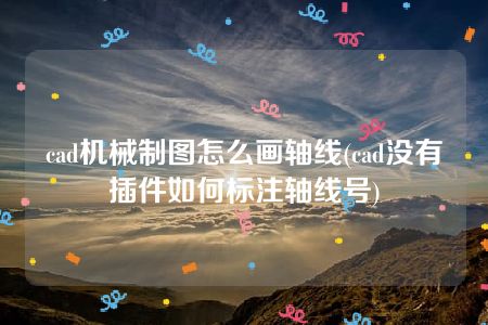 cad机械制图怎么画轴线(cad没有插件如何标注轴线号)