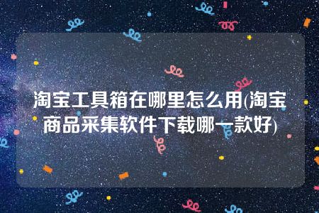 淘宝工具箱在哪里怎么用(淘宝商品采集软件下载哪一款好)