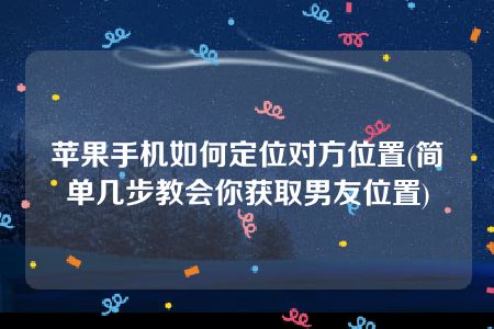 苹果手机如何定位对方位置(简单几步教会你获取男友位置)