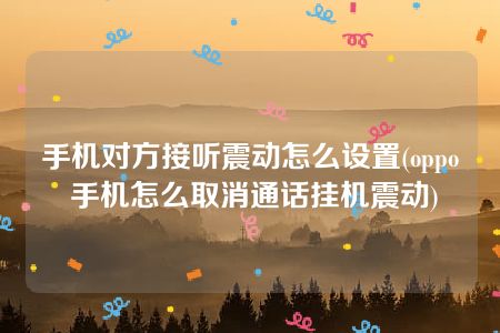 手机对方接听震动怎么设置(oppo 手机怎么取消通话挂机震动)