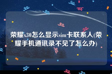 荣耀x30怎么显示sim卡联系人(荣耀手机通讯录不见了怎么办)