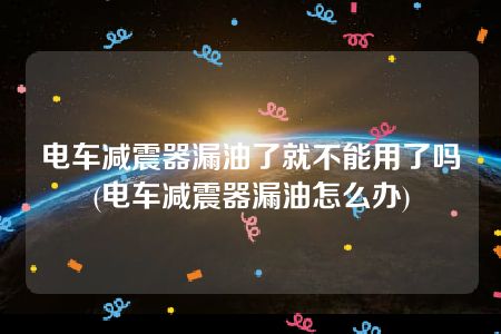 电车减震器漏油了就不能用了吗(电车减震器漏油怎么办)