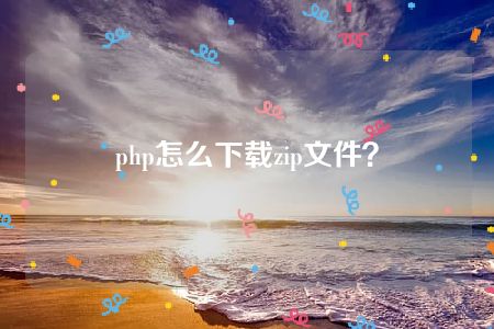 php怎么下载zip文件？