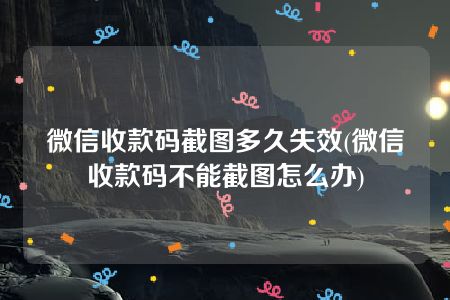 微信收款码截图多久失效(微信收款码不能截图怎么办)