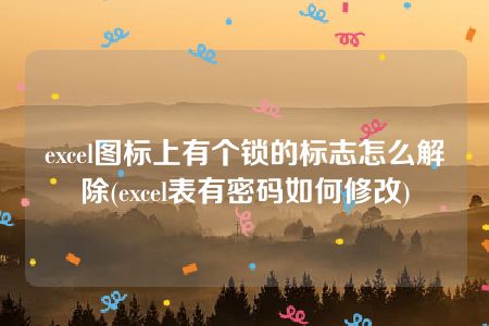 excel图标上有个锁的标志怎么解除(excel表有密码如何修改)