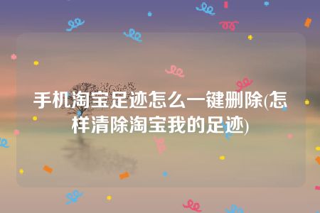 手机淘宝足迹怎么一键删除(怎样清除淘宝我的足迹)