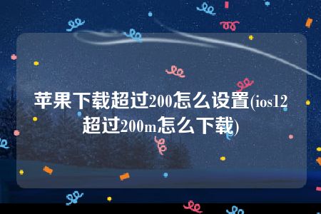 苹果下载超过200怎么设置(ios12超过200m怎么下载)