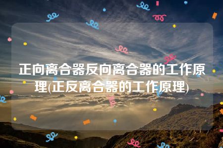 正向离合器反向离合器的工作原理(正反离合器的工作原理)