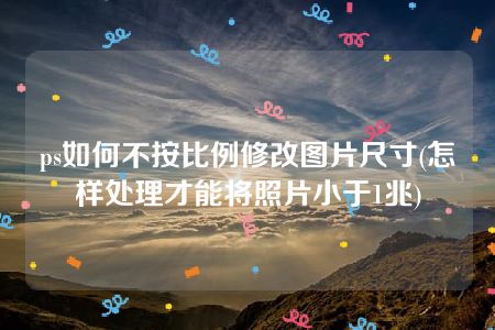 ps如何不按比例修改图片尺寸(怎样处理才能将照片小于1兆)