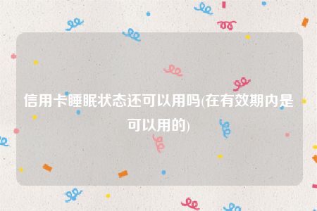 信用卡睡眠状态还可以用吗(在有效期内是可以用的)