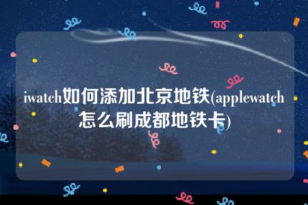 iwatch如何添加北京地铁(applewatch怎么刷成都地铁卡)