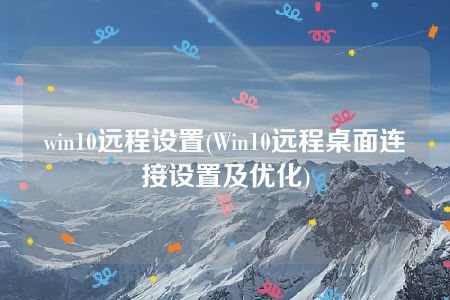 win10远程设置(Win10远程桌面连接设置及优化)