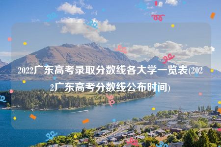 2022广东高考录取分数线各大学一览表(2022广东高考分数线公布时间)