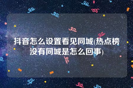 抖音怎么设置看见同城(热点榜没有同城是怎么回事)