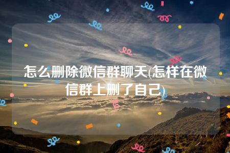 怎么删除微信群聊天(怎样在微信群上删了自己)