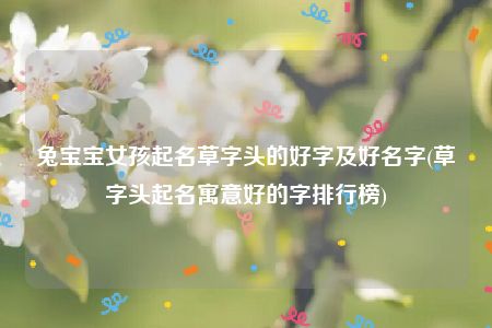 兔宝宝女孩起名草字头的好字及好名字(草字头起名寓意好的字排行榜)