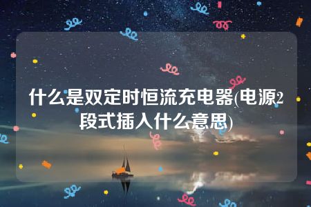 什么是双定时恒流充电器(电源2段式插入什么意思)