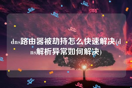 dns路由器被劫持怎么快速解决(dns解析异常如何解决)