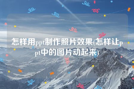 怎样用ppt制作照片效果(怎样让ppt中的图片动起来)