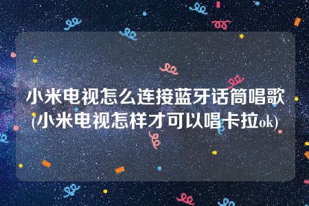 小米电视怎么连接蓝牙话筒唱歌(小米电视怎样才可以唱卡拉ok)