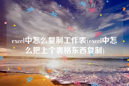 excel中怎么复制工作表(excel中怎么把上个表格东西复制)