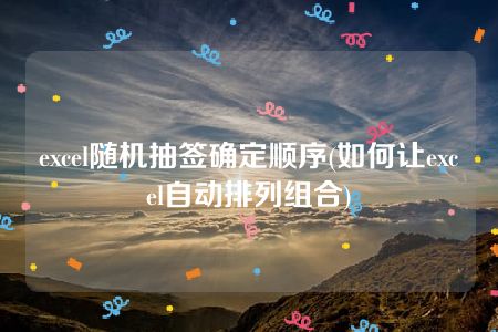 excel随机抽签确定顺序(如何让excel自动排列组合)