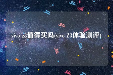 vivo z3值得买吗(vivo Z3体验测评)