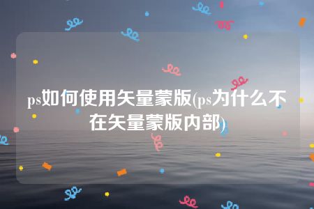 ps如何使用矢量蒙版(ps为什么不在矢量蒙版内部)