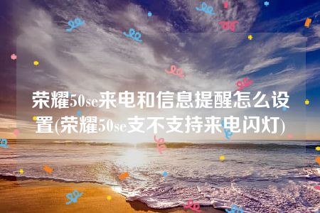 荣耀50se来电和信息提醒怎么设置(荣耀50se支不支持来电闪灯)