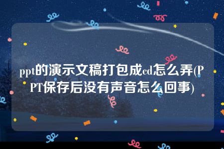 ppt的演示文稿打包成cd怎么弄(PPT保存后没有声音怎么回事)