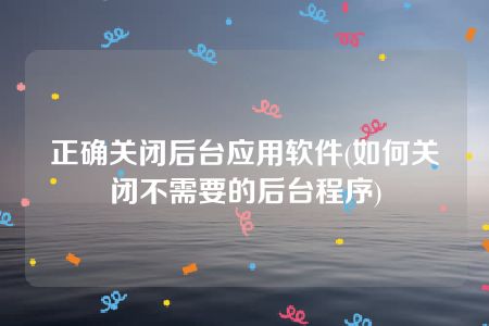 正确关闭后台应用软件(如何关闭不需要的后台程序)