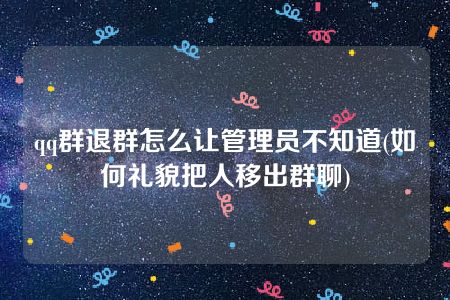 qq群退群怎么让管理员不知道(如何礼貌把人移出群聊)