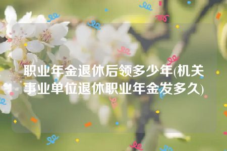 职业年金退休后领多少年(机关事业单位退休职业年金发多久)